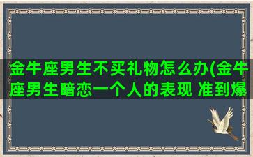 金牛座男生不买礼物怎么办(金牛座男生暗恋一个人的表现 准到爆)